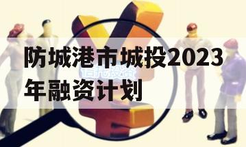 防城港市城投2023年融资计划