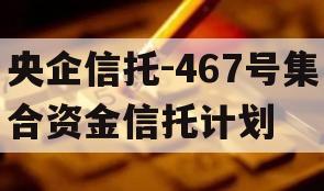 央企信托-467号集合资金信托计划