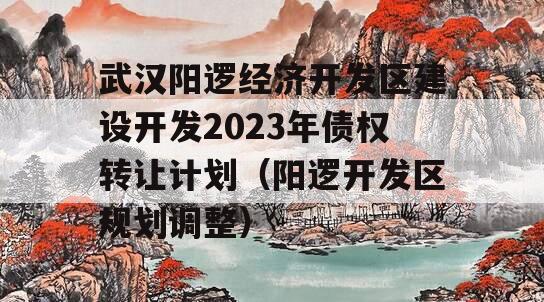 武汉阳逻经济开发区建设开发2023年债权转让计划（阳逻开发区规划调整）