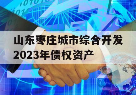 山东枣庄城市综合开发2023年债权资产