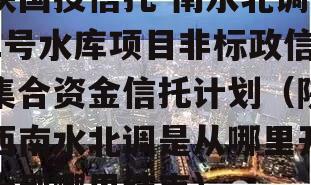 陕国投信托-南水北调1号水库项目非标政信集合资金信托计划（陕西南水北调是从哪里开始到哪里结束）