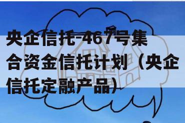 央企信托-467号集合资金信托计划（央企信托定融产品）