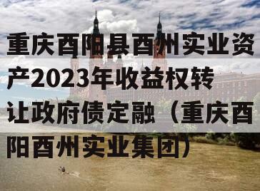 重庆酉阳县酉州实业资产2023年收益权转让政府债定融（重庆酉阳酉州实业集团）