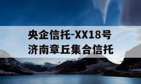 央企信托-XX18号济南章丘集合信托