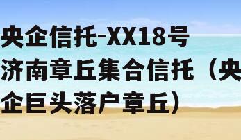 央企信托-XX18号济南章丘集合信托（央企巨头落户章丘）