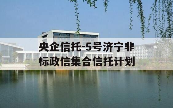 央企信托-5号济宁非标政信集合信托计划