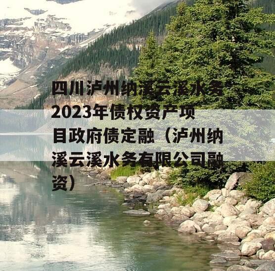 四川泸州纳溪云溪水务2023年债权资产项目政府债定融（泸州纳溪云溪水务有限公司融资）