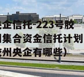 央企信托-223号胶州集合资金信托计划（胶州央企有哪些）