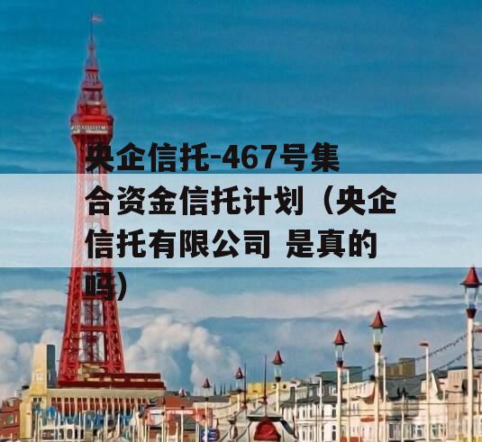 央企信托-467号集合资金信托计划（央企信托有限公司 是真的吗）