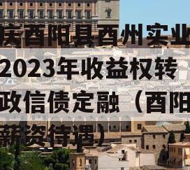 重庆酉阳县酉州实业资产2023年收益权转让政信债定融（酉阳实业薪资待遇）