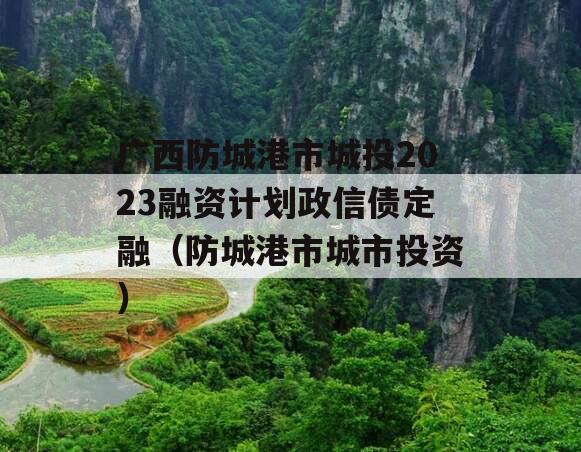 广西防城港市城投2023融资计划政信债定融（防城港市城市投资）