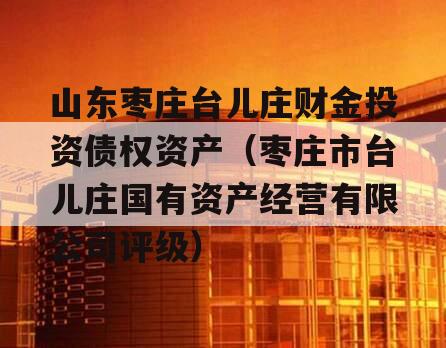 山东枣庄台儿庄财金投资债权资产（枣庄市台儿庄国有资产经营有限公司评级）