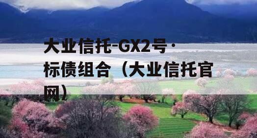 大业信托-GX2号·标债组合（大业信托官网）