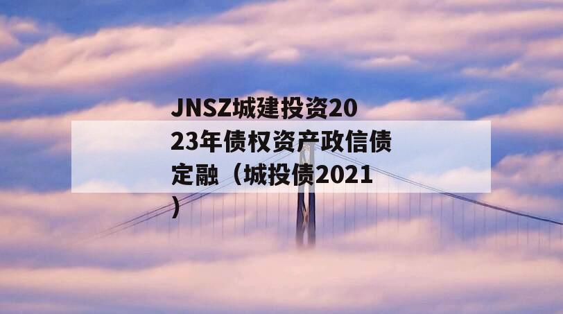 JNSZ城建投资2023年债权资产政信债定融（城投债2021）