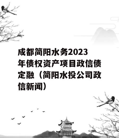 成都简阳水务2023年债权资产项目政信债定融（简阳水投公司政信新闻）