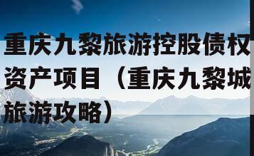 重庆九黎旅游控股债权资产项目（重庆九黎城旅游攻略）