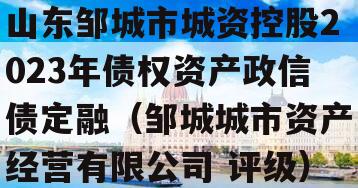 山东邹城市城资控股2023年债权资产政信债定融（邹城城市资产经营有限公司 评级）