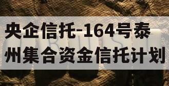 央企信托-164号泰州集合资金信托计划