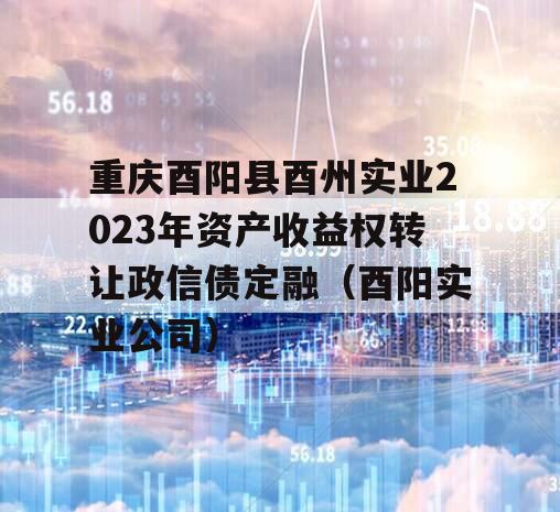 重庆酉阳县酉州实业2023年资产收益权转让政信债定融（酉阳实业公司）