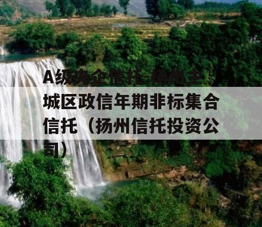 A级央企信托-扬州主城区政信年期非标集合信托（扬州信托投资公司）