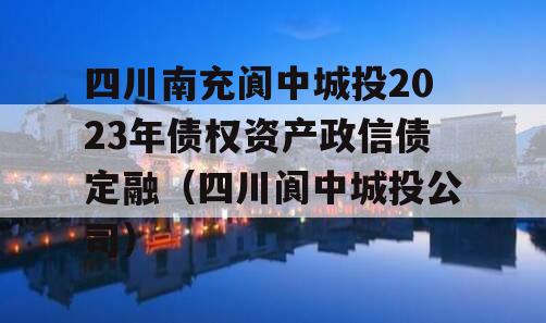 四川南充阆中城投2023年债权资产政信债定融（四川阆中城投公司）