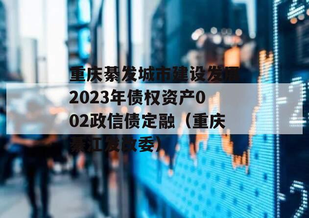 重庆綦发城市建设发展2023年债权资产002政信债定融（重庆綦江发改委）