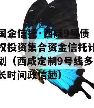 国企信托·西咸9号债权投资集合资金信托计划（西咸定制9号线多长时间政信趟）