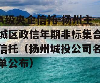 A级央企信托-扬州主城区政信年期非标集合信托（扬州城投公司名单公布）