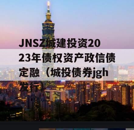 JNSZ城建投资2023年债权资产政信债定融（城投债券jgh发行）