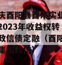 重庆酉阳县酉州实业资产2023年收益权转让政信债定融（酉阳实业集团政信）