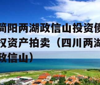 简阳两湖政信山投资债权资产拍卖（四川两湖政信山）