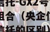 央企信托-GX2号·标债组合（央企信托和国企信托的区别）