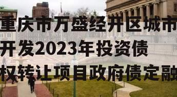 重庆市万盛经开区城市开发2023年投资债权转让项目政府债定融