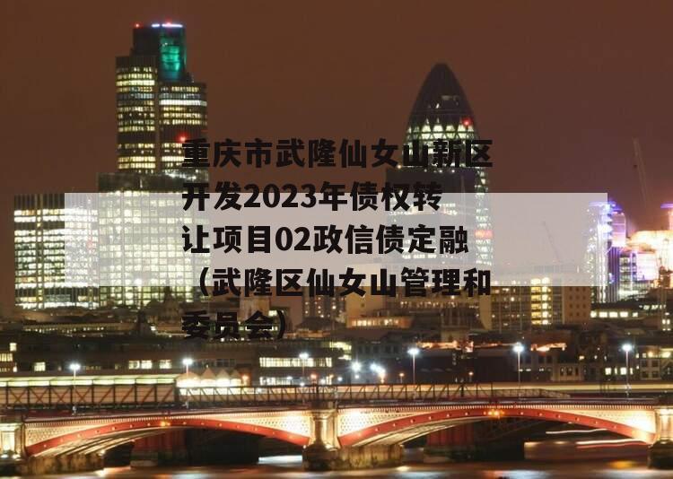 重庆市武隆仙女山新区开发2023年债权转让项目02政信债定融（武隆区仙女山管理和委员会）