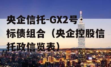 央企信托-GX2号·标债组合（央企控股信托政信览表）