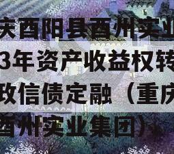 重庆酉阳县酉州实业2023年资产收益权转让政信债定融（重庆酉阳酉州实业集团）