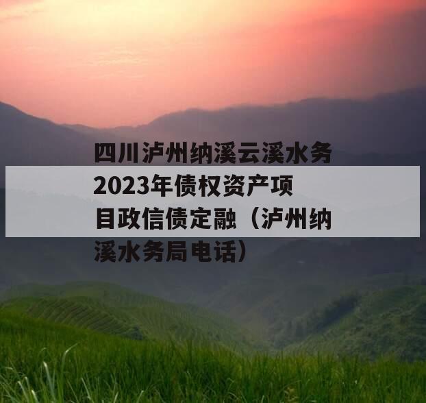 四川泸州纳溪云溪水务2023年债权资产项目政信债定融（泸州纳溪水务局电话）