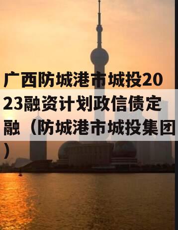 广西防城港市城投2023融资计划政信债定融（防城港市城投集团）