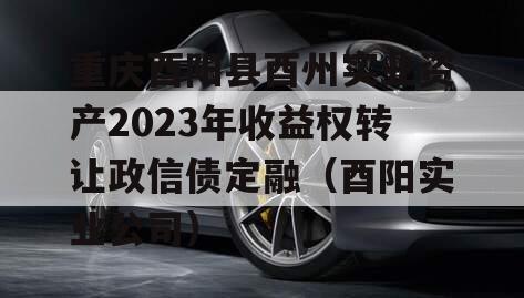 重庆酉阳县酉州实业资产2023年收益权转让政信债定融（酉阳实业公司）