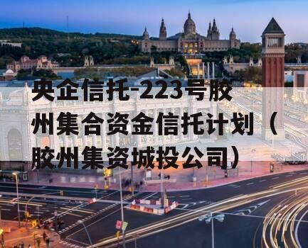 央企信托-223号胶州集合资金信托计划（胶州集资城投公司）