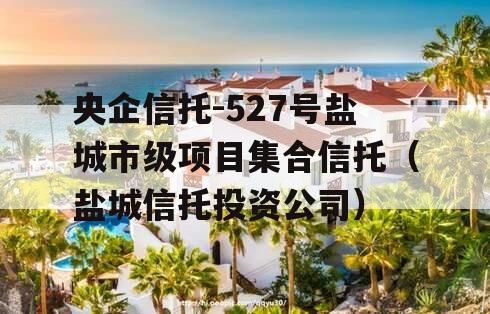 央企信托-527号盐城市级项目集合信托（盐城信托投资公司）