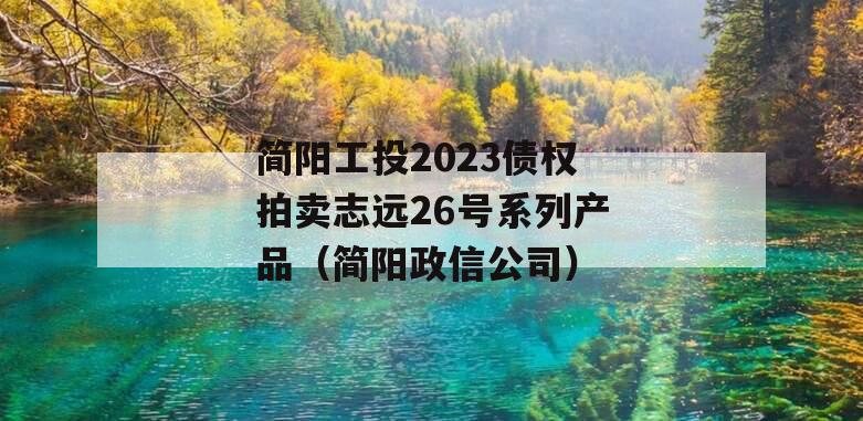 简阳工投2023债权拍卖志远26号系列产品（简阳政信公司）