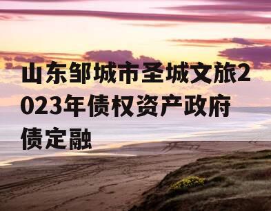 山东邹城市圣城文旅2023年债权资产政府债定融