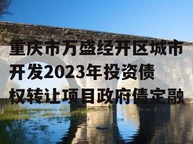 重庆市万盛经开区城市开发2023年投资债权转让项目政府债定融