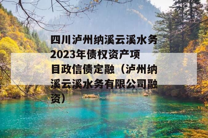 四川泸州纳溪云溪水务2023年债权资产项目政信债定融（泸州纳溪云溪水务有限公司融资）