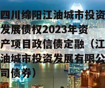 四川绵阳江油城市投资发展债权2023年资产项目政信债定融（江油城市投资发展有限公司债券）