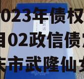 重庆市武隆仙女山新区开发2023年债权转让项目02政信债定融（重庆市武隆仙女山新区开发有限公司）