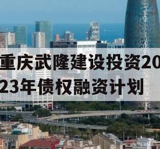 重庆武隆建设投资2023年债权融资计划