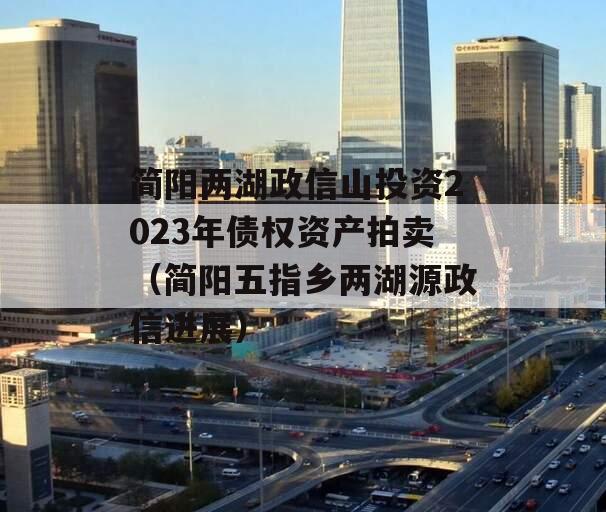 简阳两湖政信山投资2023年债权资产拍卖（简阳五指乡两湖源政信进展）