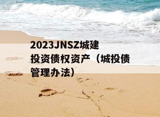 2023JNSZ城建投资债权资产（城投债管理办法）